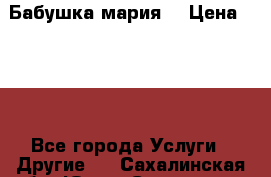 Бабушка мария  › Цена ­ 500 - Все города Услуги » Другие   . Сахалинская обл.,Южно-Сахалинск г.